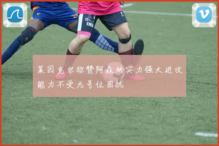 莱因克尔称赞阿森纳实力强大进攻能力不受九号位困扰