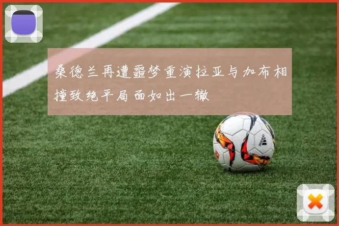 桑德兰再遭噩梦重演拉亚与加布相撞致绝平局面如出一辙