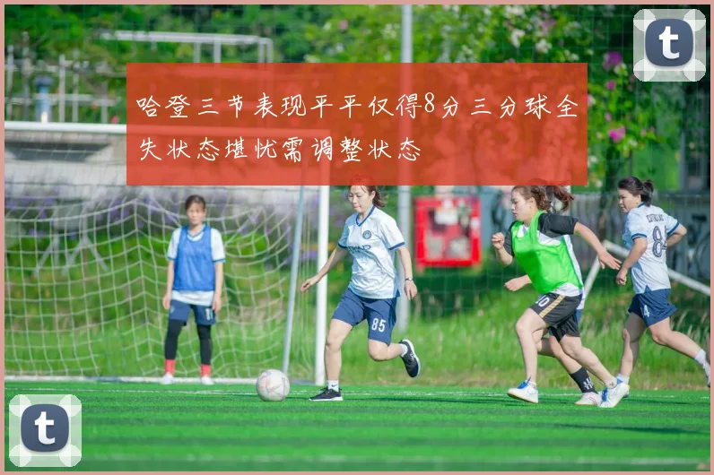 哈登三节表现平平仅得8分三分球全失状态堪忧需调整状态