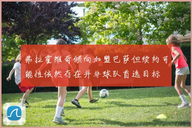 弗拉霍维奇倾向加盟巴萨但续约可能性依然存在并非球队首选目标