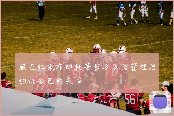 狼王归来在即托蒂重返罗马管理层的机会已经来临