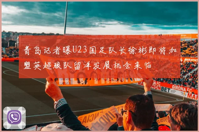 青岛记者曝U23国足队长徐彬即将加盟英超狼队留洋发展机会来临