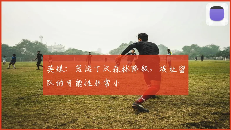 英媒：若诺丁汉森林降级，埃杜留队的可能性非常小