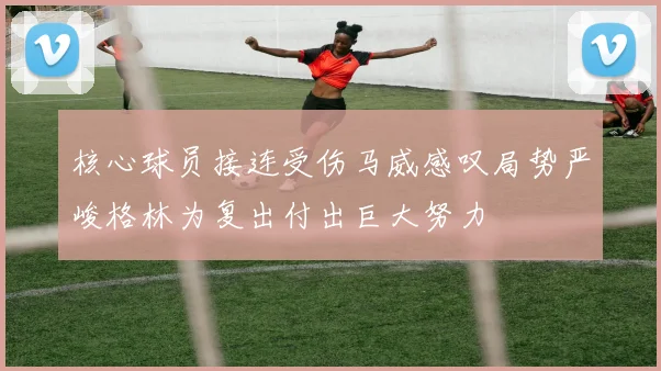 核心球员接连受伤马威感叹局势严峻格林为复出付出巨大努力