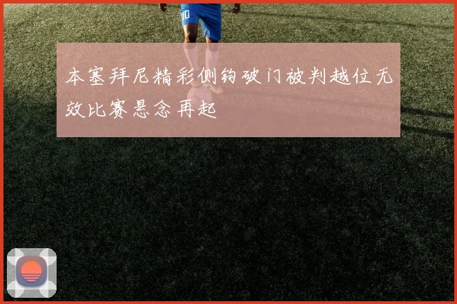 本塞拜尼精彩侧钩破门被判越位无效比赛悬念再起