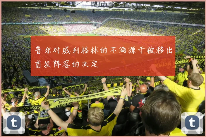 普尔对威利格林的不满源于被移出首发阵容的决定