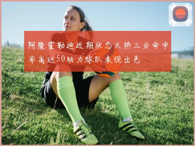 阿隆霍勒迪近期状态火热三分命中率高达50助力球队表现出色