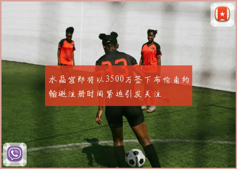 水晶宫即将以3500万签下布伦南约翰逊注册时间紧迫引发关注