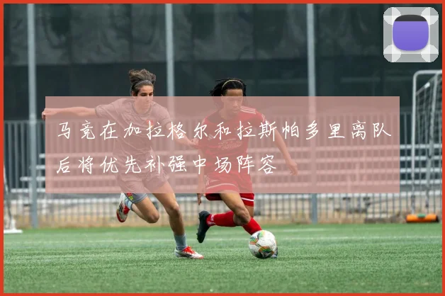 马竞在加拉格尔和拉斯帕多里离队后将优先补强中场阵容