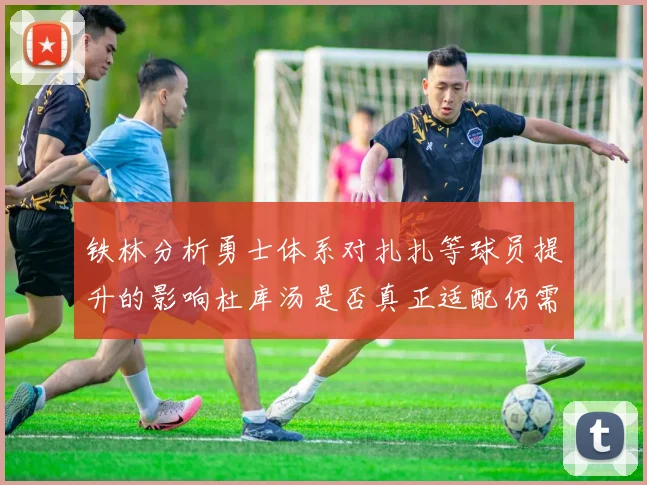 铁林分析勇士体系对扎扎等球员提升的影响杜库汤是否真正适配仍需探讨