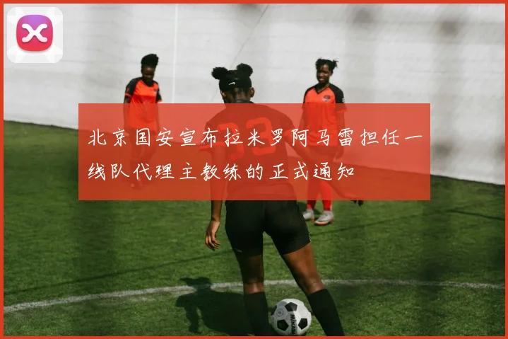 北京国安宣布拉米罗阿马雷担任一线队代理主教练的正式通知