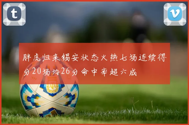 胖虎归来锡安状态火热七场连续得分20场均26分命中率超六成