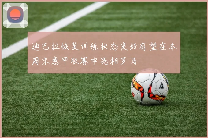 迪巴拉恢复训练状态良好有望在本周末意甲联赛中亮相罗马