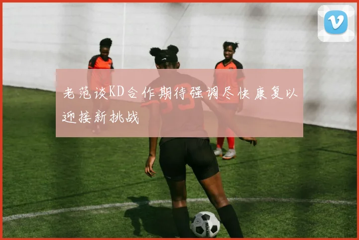 老范谈KD合作期待强调尽快康复以迎接新挑战