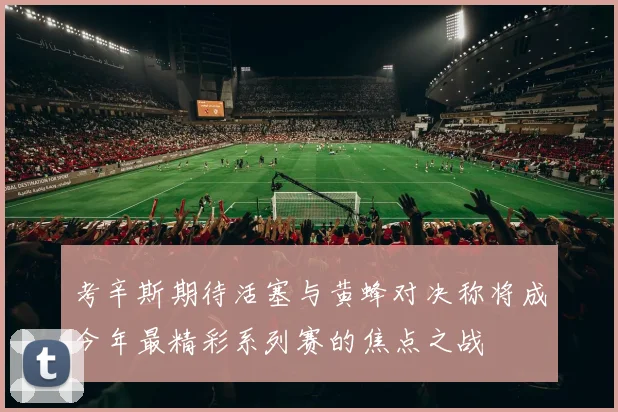 考辛斯期待活塞与黄蜂对决称将成今年最精彩系列赛的焦点之战