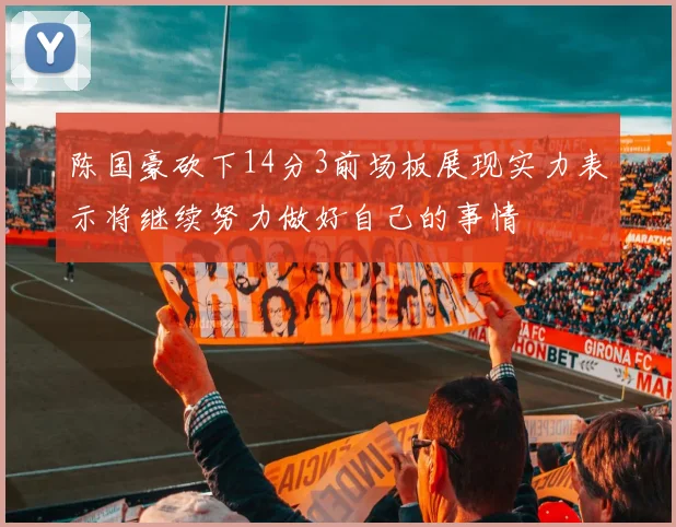 陈国豪砍下14分3前场板展现实力表示将继续努力做好自己的事情