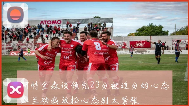 阿特金森谈领先23分被追分的心态加兰劝我放松心态别太紧张