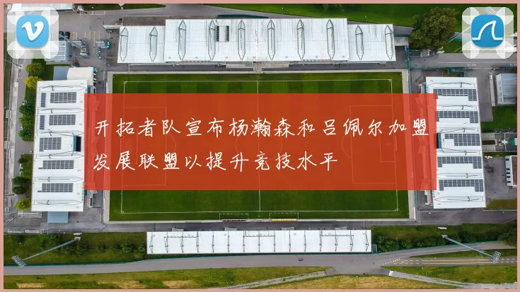 开拓者队宣布杨瀚森和吕佩尔加盟发展联盟以提升竞技水平