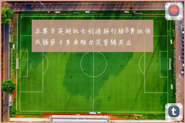 本赛季英超机会创造排行榜B费独领风骚萨卡多库维尔茨紧随其后