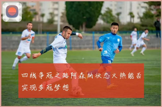 四线争冠之路阿森纳状态火热能否实现多冠梦想