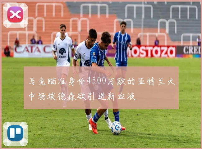 马竞瞄准身价4500万欧的亚特兰大中场埃德森欲引进新血液