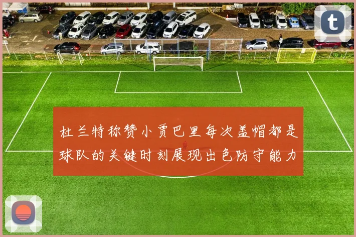 杜兰特称赞小贾巴里每次盖帽都是球队的关键时刻展现出色防守能力