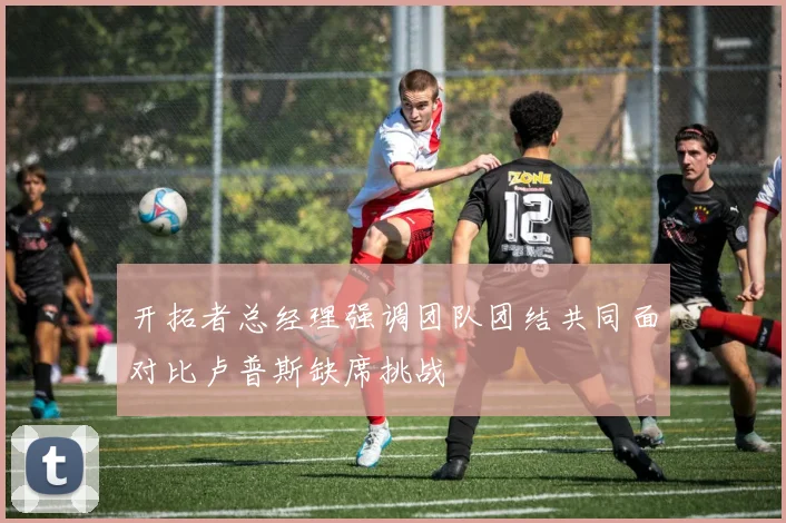 开拓者总经理强调团队团结共同面对比卢普斯缺席挑战