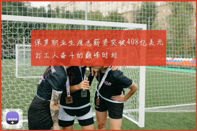 保罗职业生涯总薪资突破408亿美元打工人奋斗的巅峰时刻