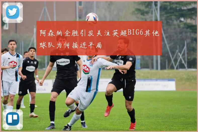 阿森纳全胜引发关注英超BIG6其他球队为何接连平局