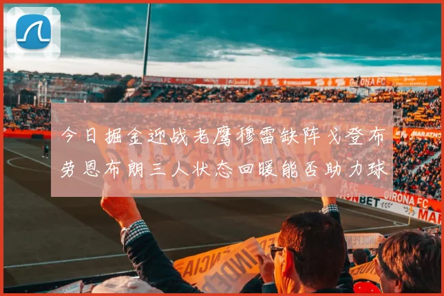 今日掘金迎战老鹰穆雷缺阵戈登布劳恩布朗三人状态回暖能否助力球队取胜