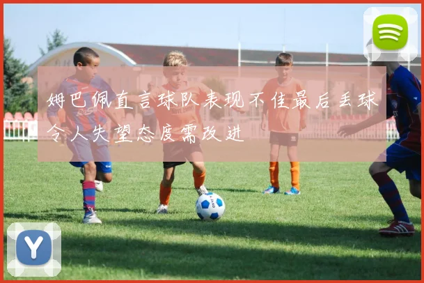 姆巴佩直言球队表现不佳最后丢球令人失望态度需改进