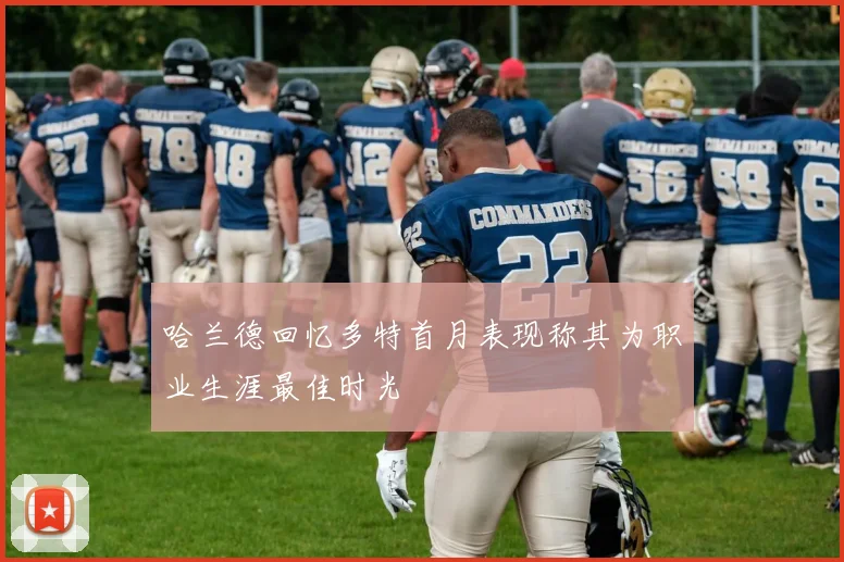 哈兰德回忆多特首月表现称其为职业生涯最佳时光