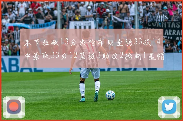 末节狂砍13分杰伦布朗全场33投14中豪取33分12篮板3助攻2抢断1盖帽