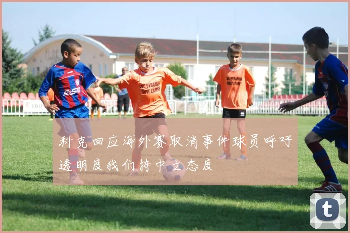 科克回应海外赛取消事件球员呼吁透明度我们持中立态度