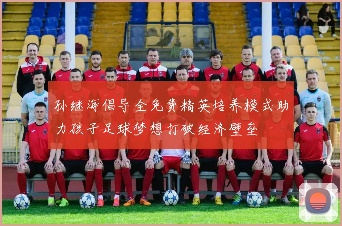 孙继海倡导全免费精英培养模式助力孩子足球梦想打破经济壁垒