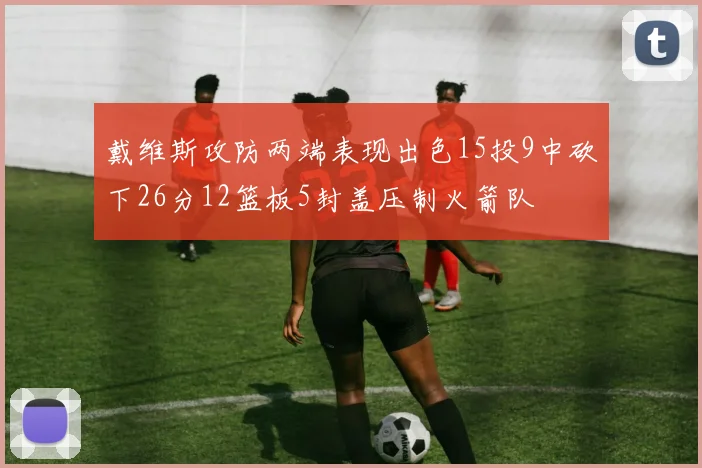 戴维斯攻防两端表现出色15投9中砍下26分12篮板5封盖压制火箭队