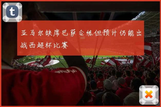 亚马尔缺席巴萨合练但预计仍能出战西超杯比赛