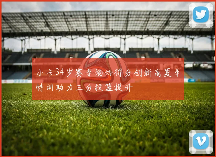 小卡34岁赛季场均得分创新高夏季特训助力三分投篮提升