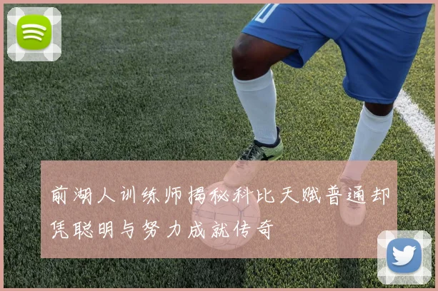 前湖人训练师揭秘科比天赋普通却凭聪明与努力成就传奇