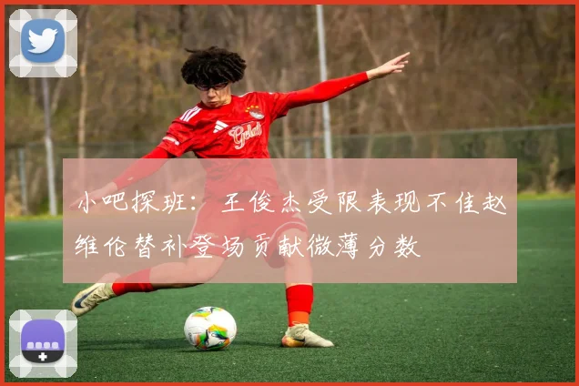小吧探班：王俊杰受限表现不佳赵维伦替补登场贡献微薄分数