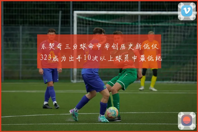 东契奇三分球命中率创历史新低仅323成为出手10次以上球员中最低纪录