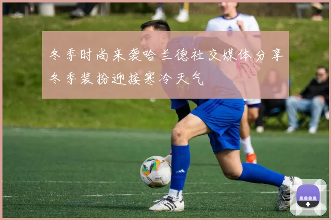冬季时尚来袭哈兰德社交媒体分享冬季装扮迎接寒冷天气