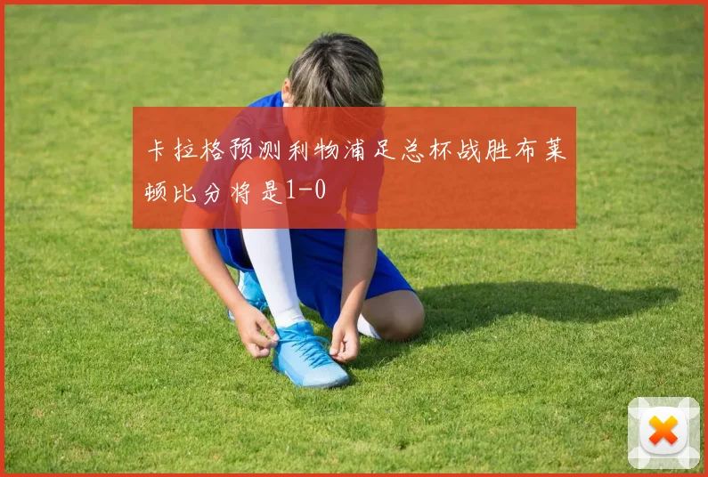 卡拉格预测利物浦足总杯战胜布莱顿比分将是1-0